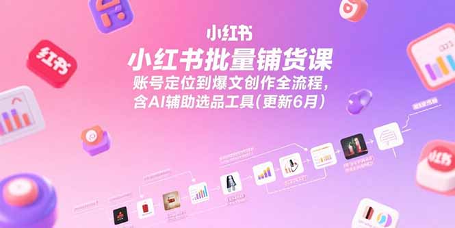 小红书批量铺货课，账号定位到爆文创作全流程，含AI辅助选品工具(更新6月-清风