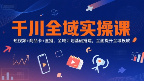 千川全域实操课，短视频+商品卡+直播，全域计划基础搭建，全面提升全域投放-清风