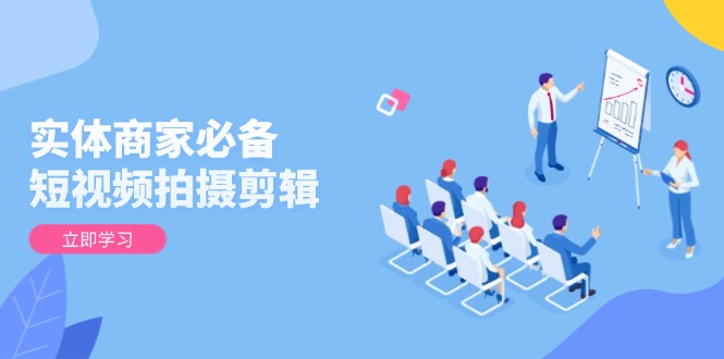 实体商家必备！短视频拍摄剪辑，从基础到进阶 全面提升视频质量与获客效果-清风