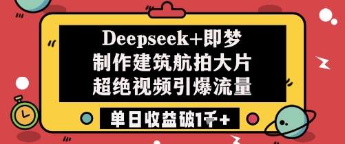 Deepseek+即梦制作建筑航拍大片超绝视频引爆流量单日收益破1k+-清风