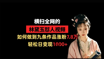 横扫全网的林黛玉怼人视频，如何做到九条作品涨粉7.8万，轻松日变现1k-清风