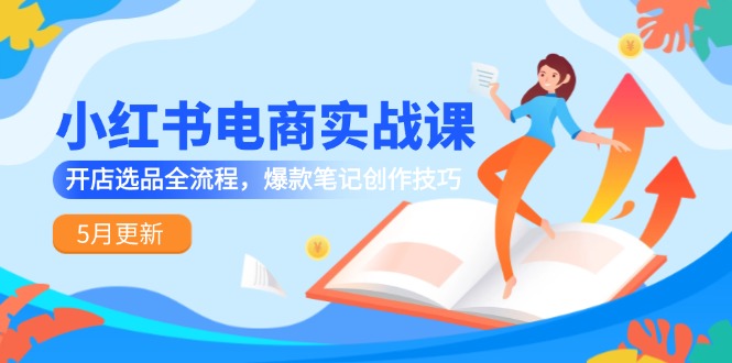 小红书电商实战课-5月更新，开店选品全流程，爆款笔记创作技巧-清风