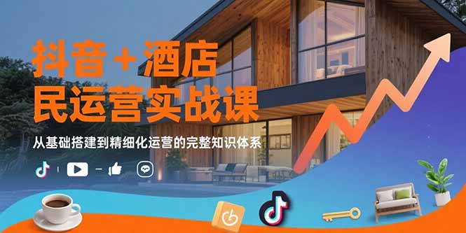 抖音+酒店民宿运营实战课：从基础搭建到精细化运营的完整知识体系-清风