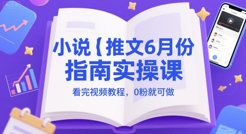 小说推文6月份指南实操课，看完视频教程，0粉就可做-清风