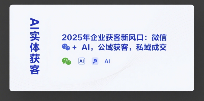 AI实体获客，2025年企业获客新风口：微信+ AI，公域获客，私域成交-清风