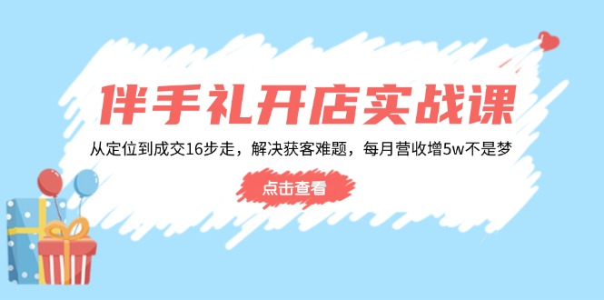 伴手礼开店实战课：从定位到成交16步走，解决获客难题，每月营收增5w+-清风