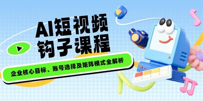 AI短视频钩子课程，企业核心目标、账号选择及矩阵模式全解析-清风