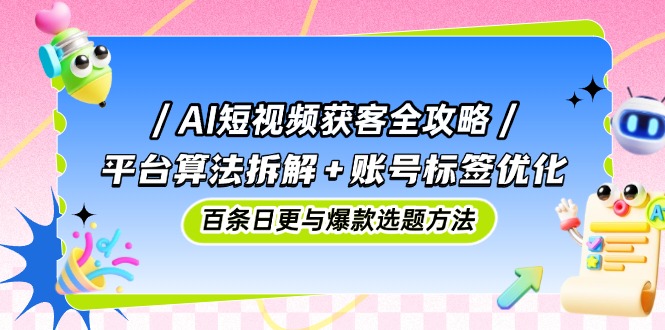 AI短视频获客全攻略：平台算法拆解+账号标签优化，百条日更与爆款选题方法-清风
