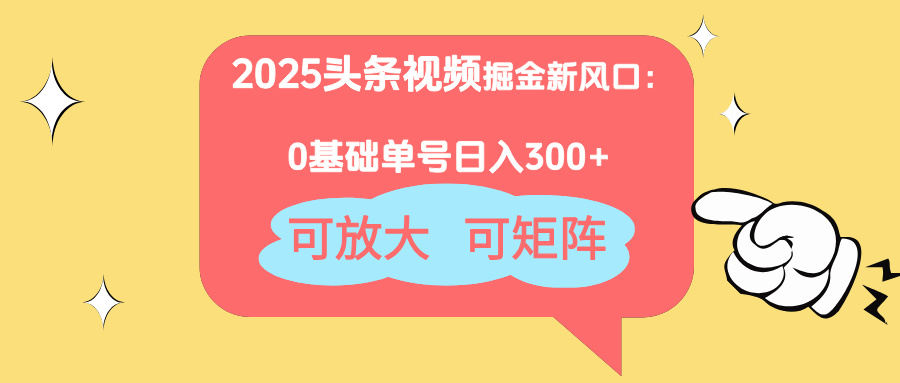 2025头条视频掘金新风口：0基础日入300+，可放大，可矩阵-清风