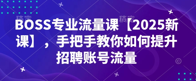 BOSS专业流量课【2025新课】，手把手教你如何提升招聘账号流量-清风