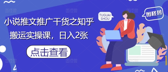 小说推文推广干货之知乎搬运实操课，日入2张-清风