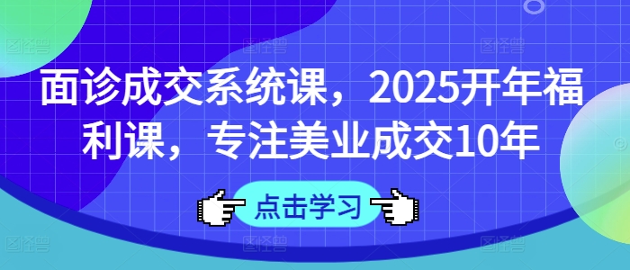 面诊成交系统课，2025开年福利课，专注美业成交10年-清风