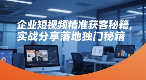 企业短视频精准获客秘籍，实战分享落地独门秘籍-清风