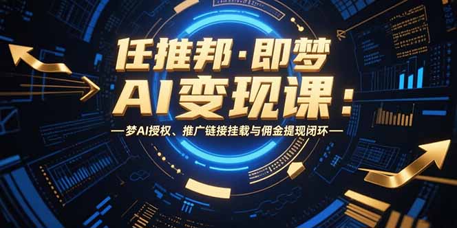 任推邦·即梦AI变现课：梦AI授权、推广链接挂载与佣金提现闭环-清风