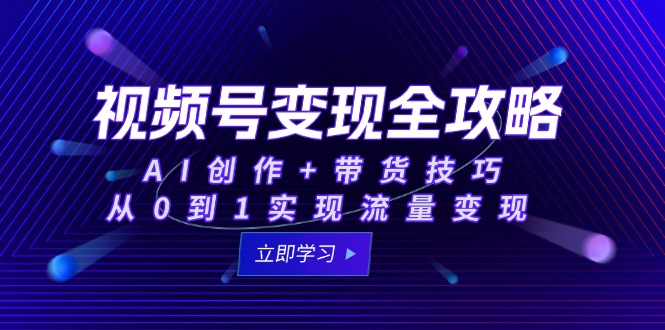 视频号变现全攻略：AI创作+带货技巧，从0到1实现流量变现-清风