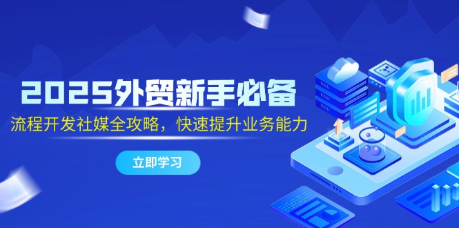 2025外贸新手必备，流程开发社媒全攻略，快速提升业务能力-清风