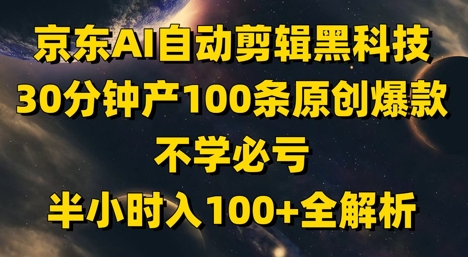 京东AI自动剪辑黑科技，30分钟产100条原创爆款，不学必亏！半小时入100+全解析-清风