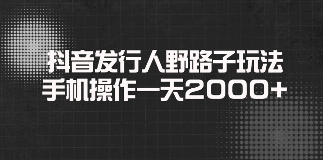 抖音发行人野路子玩法，手机操作一天2000+-清风