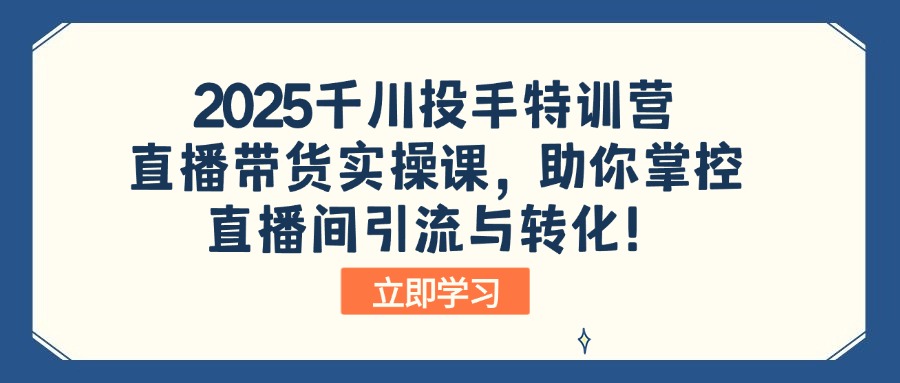 2025千川投手特训营：直播带货实操课，助你掌控直播间引流与转化！-清风