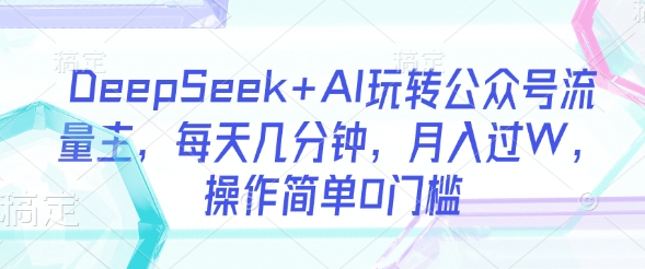 DeepSeek+AI玩转公众号流量主，每天几分钟，月入过W，操作简单0门槛-清风