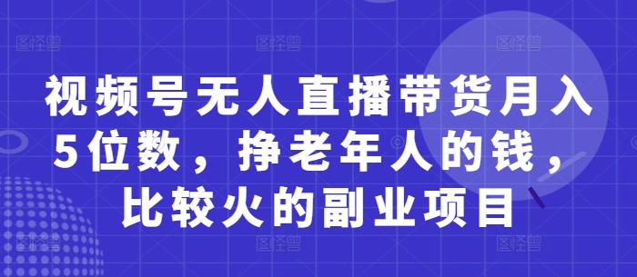 视频号无人直播带货月入5位数，挣老年人的钱，比较火的副业项目-清风