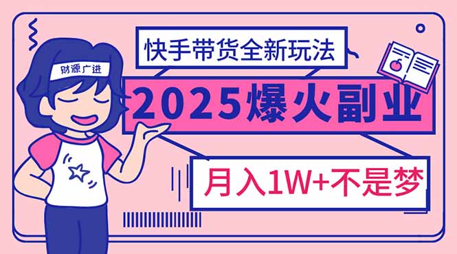 2025年爆红副业！快手带货全新玩法，月入1万加不是梦！-清风