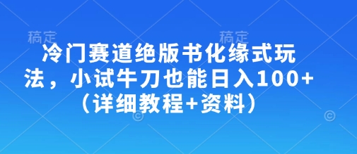 冷门赛道绝版书化缘式玩法，小试牛刀也能日入100+(详细教程+资料)-清风