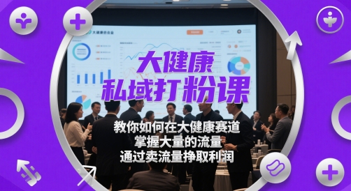 大健康私域打粉课，​教你如何在大健康赛道，掌握大量的流量，通过卖流量挣取利润-清风
