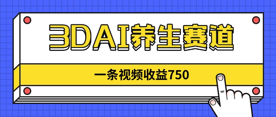 3DAI养生赛道，一条视频赚了750，新蓝海，目前做的人不多！-清风