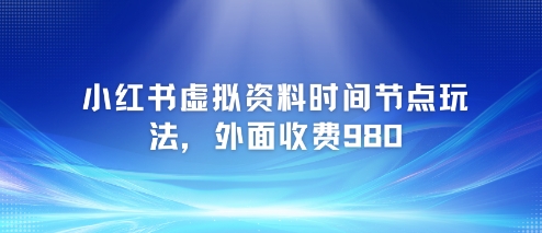 小红书虚拟资料时间节点玩法，外面收费980【附带项目教程】-清风