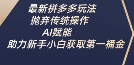 最新拼多多玩法，抛弃传统操作，AI赋能，助力新手小白获取第一桶金-清风