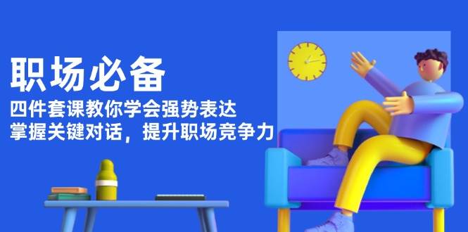 职场必备，四件套课教你学会强势表达，掌握关键对话，提升职场竞争力-清风