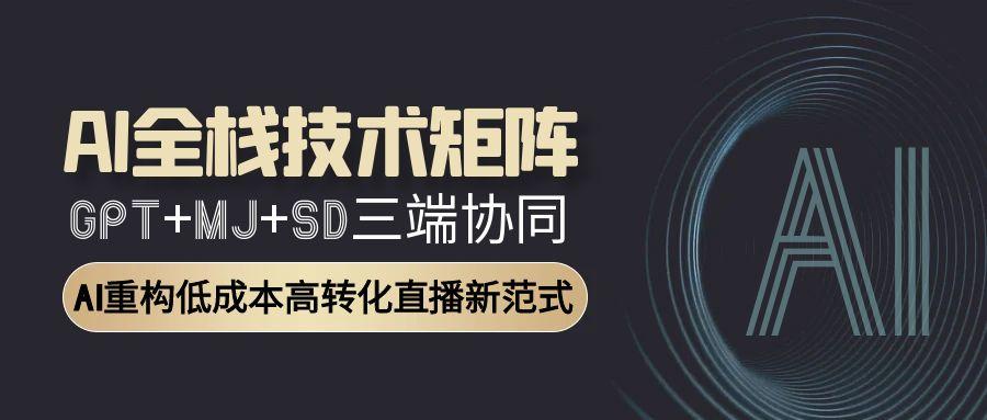 AI全栈技术矩阵：GPT+MJ+SD三端协同，AI重构低成本高转化直播新范式-清风