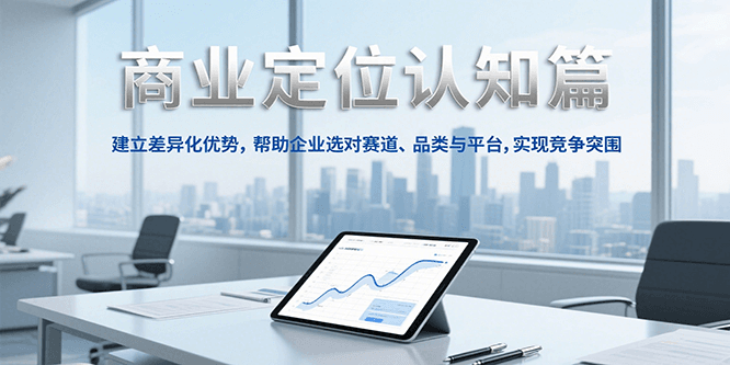 商业定位认知，建立差异化优势，帮助企业选对赛道、品类与平台，实现竞争突围-清风
