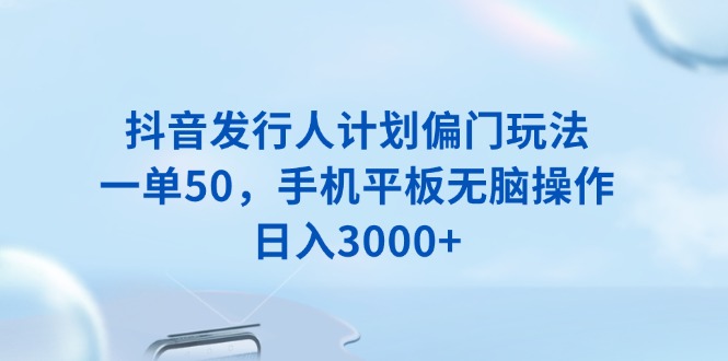抖音发行人计划偏门玩法，一单50，手机平板无脑操作，日入3000+-清风