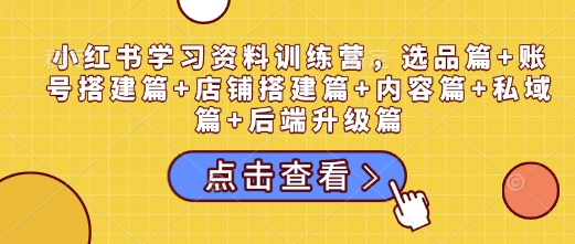 小红书学习资料训练营，选品篇+账号搭建篇+店铺搭建篇+内容篇+私域篇+后端升级篇-清风