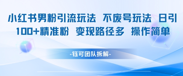 小红书男粉引流玩法不废号玩法日引100男粉变现路径多操作简单-清风