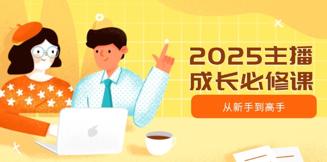 2025主播成长必修课，主播从新手到高手，涵盖趋势、定位、能力构建等-清风