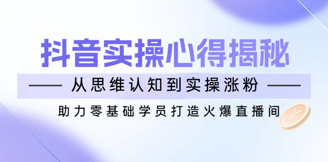 抖音实战心得揭秘，从思维认知到实操涨粉，助力零基础学员打造火爆直播间-清风