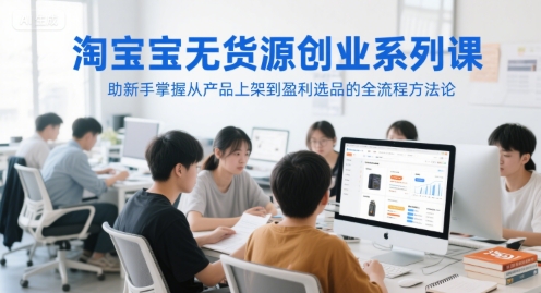 淘宝无货源创业系列课，助新手掌握从产品上架到盈利选品的全流程方法论-清风