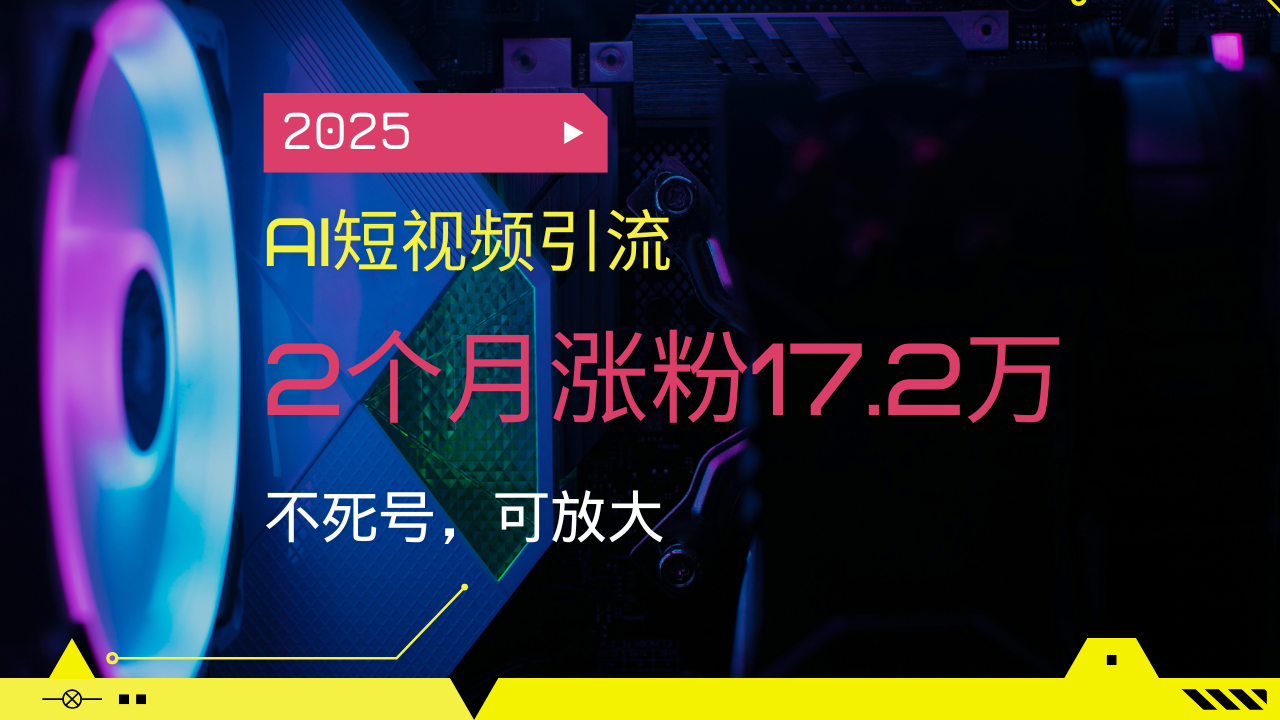 2025AI短视频引流，2个月涨粉17.2万，不死号，可放大-清风