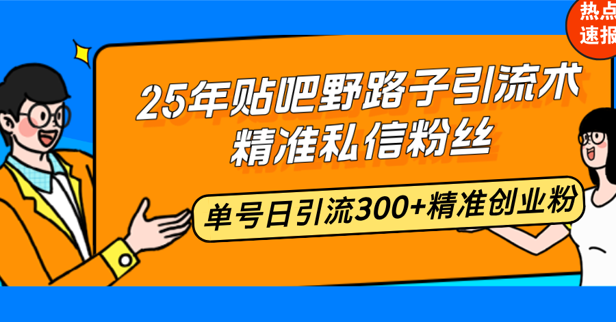 25年贴吧野路子引流术，精准私信粉丝，单号日引流300+精准创业粉-清风
