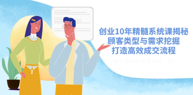 创业10年精髓系统课揭秘，顾客类型与需求挖掘，打造高效成交流程-清风