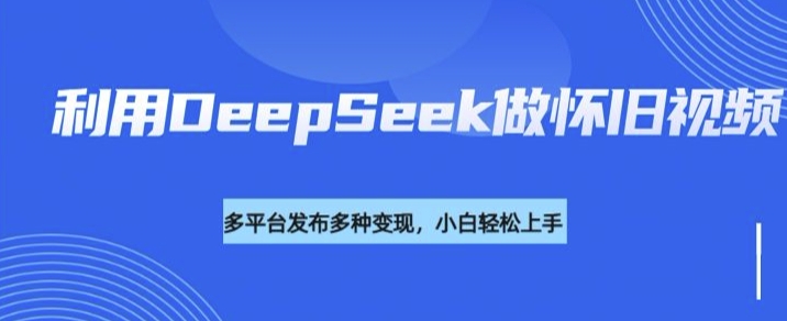 利用DeepSeek做怀旧视频，流量号多渠道变现能力强-清风