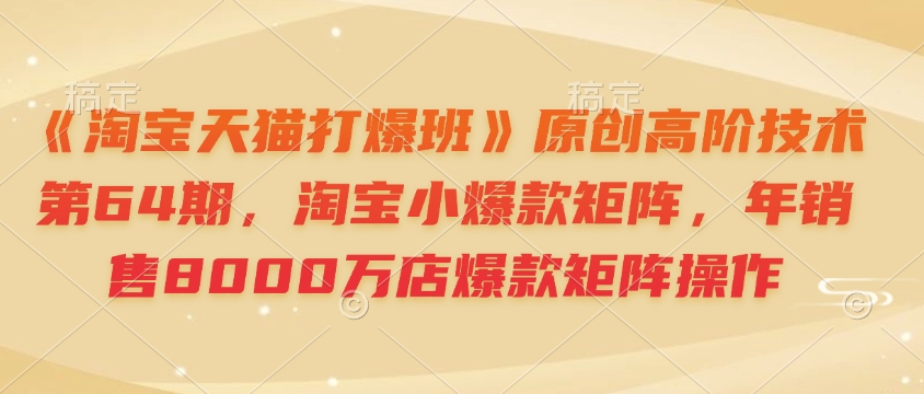 《淘宝天猫打爆班》原创高阶技术第64期，淘宝小爆款矩阵，年销售8000万店爆款矩阵操作-清风