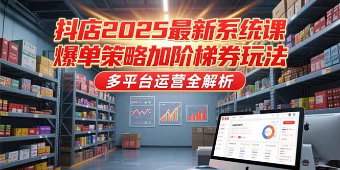 抖店2025最新系统课，爆单策略加阶梯券玩法，多平台运营全解析-清风