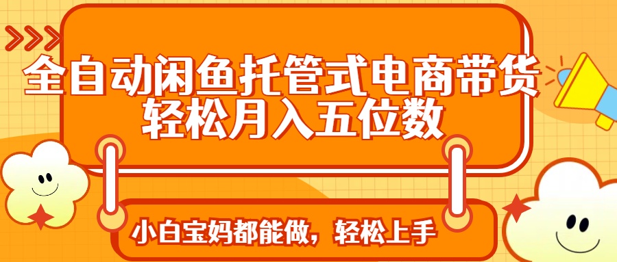 全自动闲鱼托管式电商带货 轻松实现月入五位数-清风