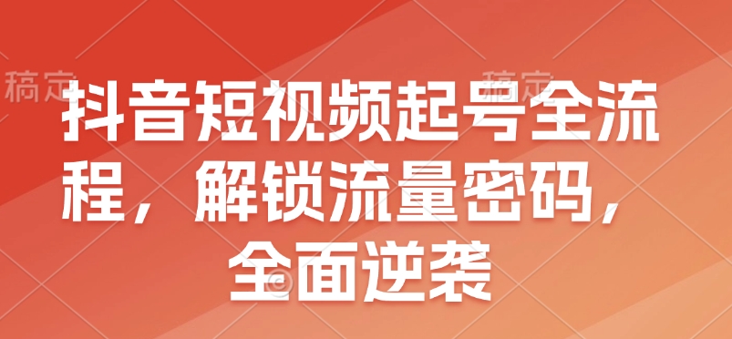 抖音短视频起号全流程，解锁流量密码，全面逆袭-清风