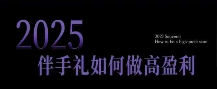 2025伴手礼如何做高盈利门店，小白保姆级伴手礼开店指南，伴手礼最新实战10大攻略，突破获客瓶颈-清风