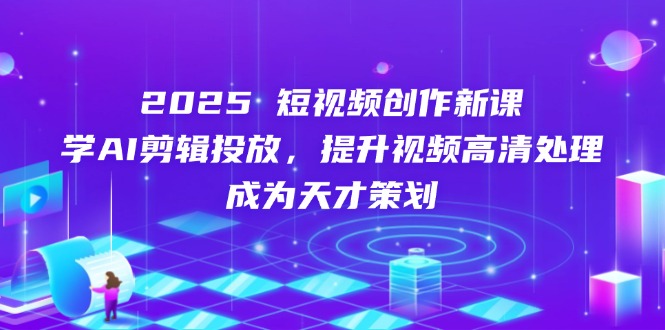 2025短视频创作新课，学AI剪辑投放，提升视频高清处理，成为天才策划-清风